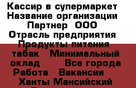 Кассир в супермаркет › Название организации ­ Партнер, ООО › Отрасль предприятия ­ Продукты питания, табак › Минимальный оклад ­ 1 - Все города Работа » Вакансии   . Ханты-Мансийский,Белоярский г.